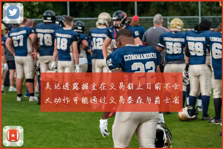 美记透露掘金在交易截止日前不会大动作可能通过交易泰森与爵士省钱