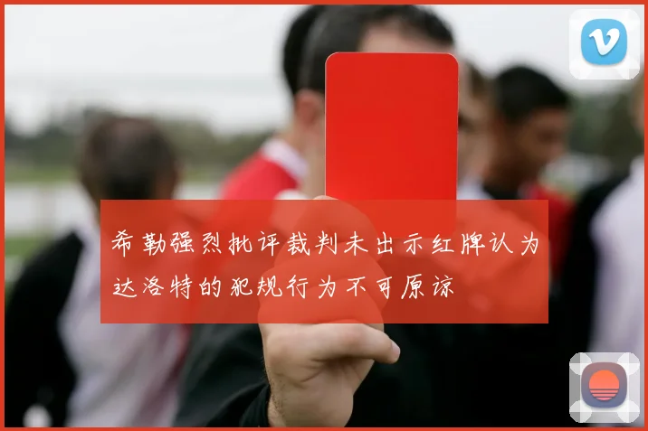 希勒强烈批评裁判未出示红牌认为达洛特的犯规行为不可原谅