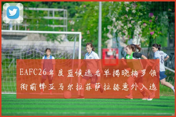 EAFC26年度蓝候选名单揭晓梅罗领衔前锋亚马尔拉菲萨拉赫意外入选中场