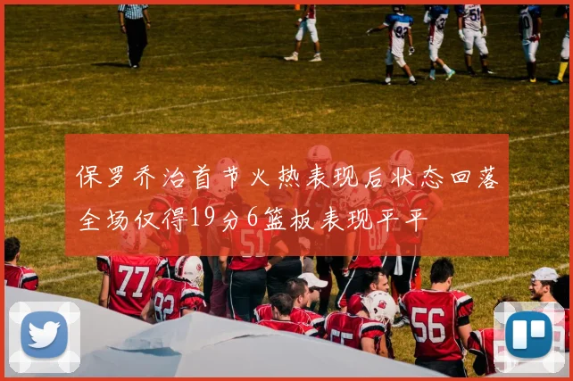 保罗乔治首节火热表现后状态回落全场仅得19分6篮板表现平平