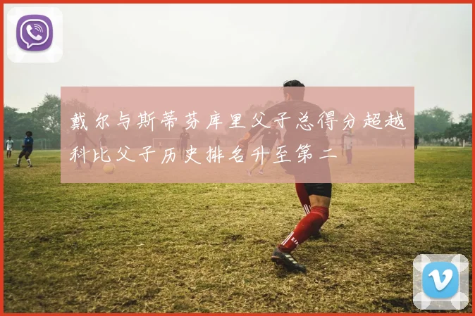 戴尔与斯蒂芬库里父子总得分超越科比父子历史排名升至第二