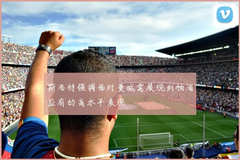 斯洛特强调面对曼城需展现利物浦应有的高水平表现