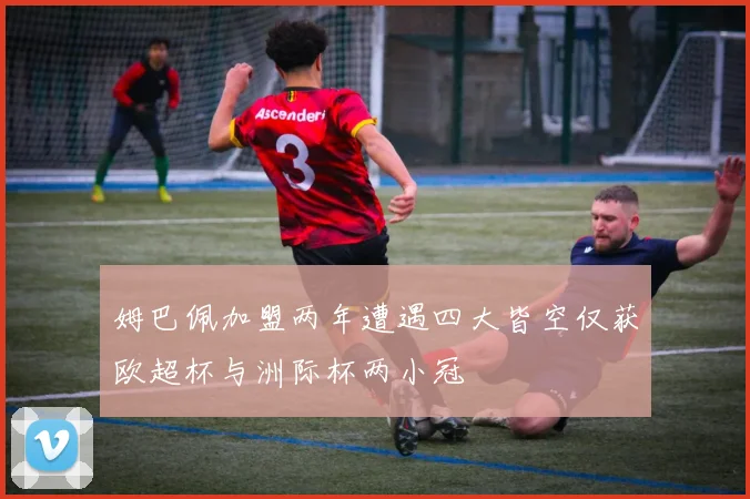 姆巴佩加盟两年遭遇四大皆空仅获欧超杯与洲际杯两小冠