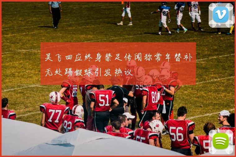 吴飞回应终身禁足传闻称常年替补无处踢假球引发热议