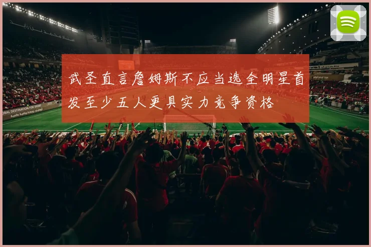 武圣直言詹姆斯不应当选全明星首发至少五人更具实力竞争资格