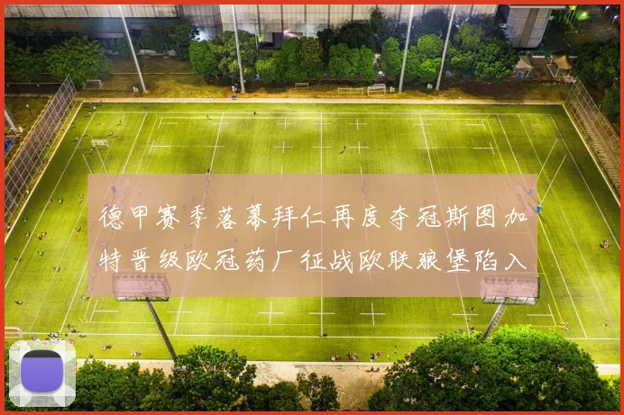 德甲赛季落幕拜仁再度夺冠斯图加特晋级欧冠药厂征战欧联狼堡陷入保级附加赛