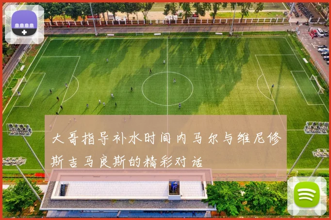 大哥指导补水时间内马尔与维尼修斯吉马良斯的精彩对话