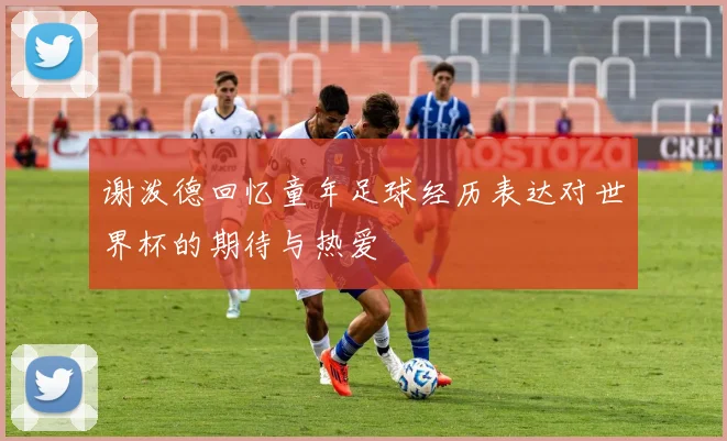 谢泼德回忆童年足球经历表达对世界杯的期待与热爱