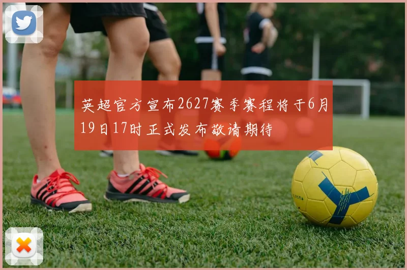 英超官方宣布2627赛季赛程将于6月19日17时正式发布敬请期待