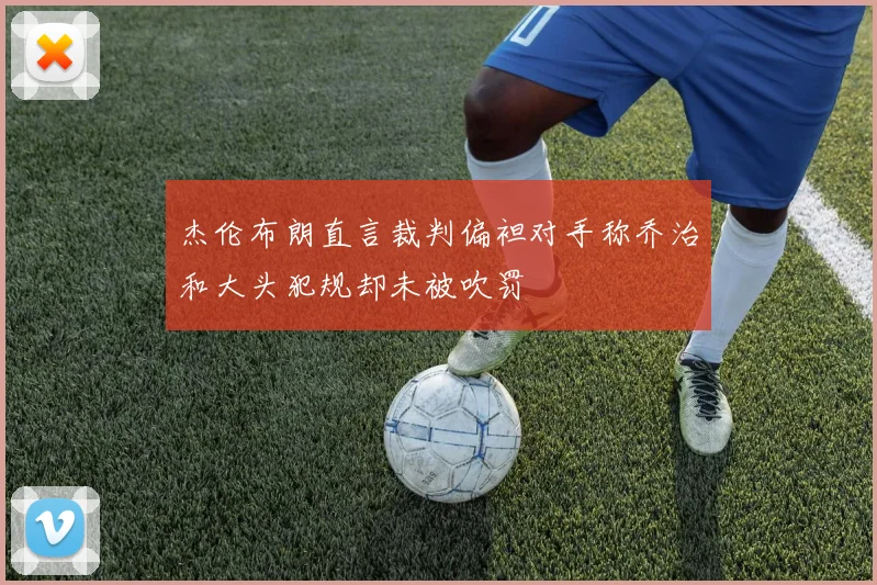 杰伦布朗直言裁判偏袒对手称乔治和大头犯规却未被吹罚