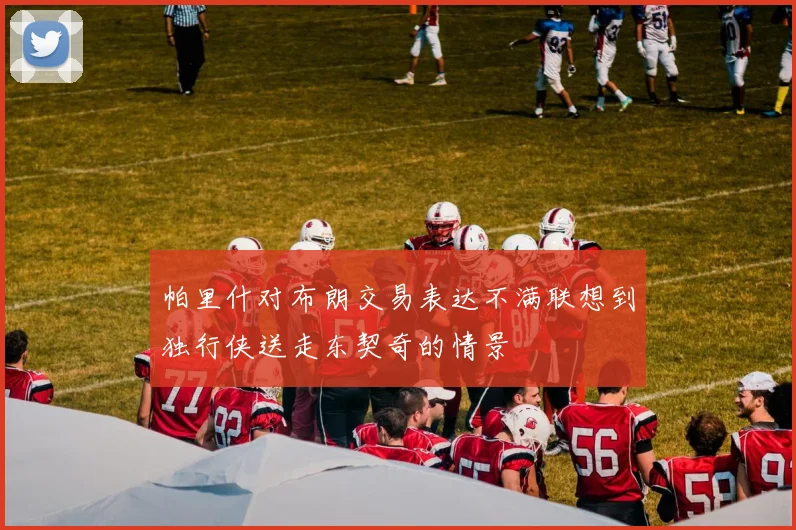 帕里什对布朗交易表达不满联想到独行侠送走东契奇的情景