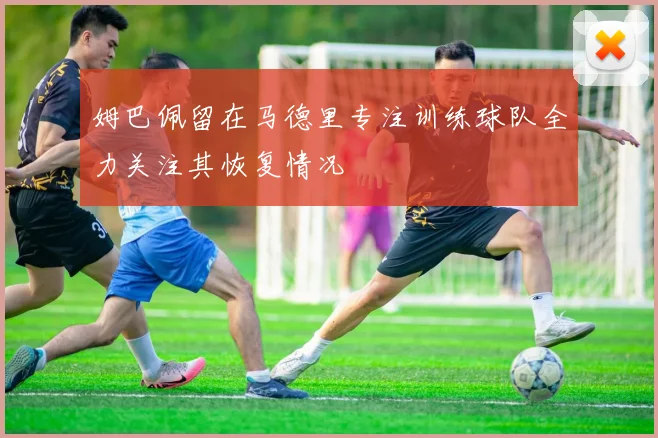 姆巴佩留在马德里专注训练球队全力关注其恢复情况