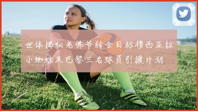 世体揭秘老佛爷转会目标穆西亚拉小蜘蛛及巴黎三名球员引援计划
