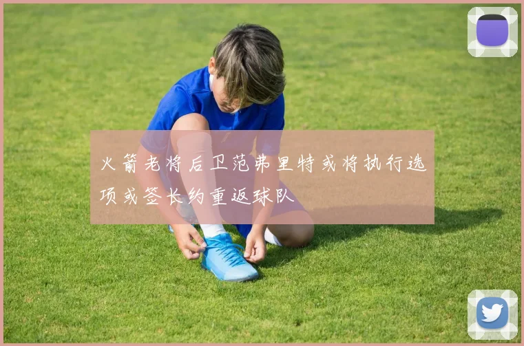火箭老将后卫范弗里特或将执行选项或签长约重返球队