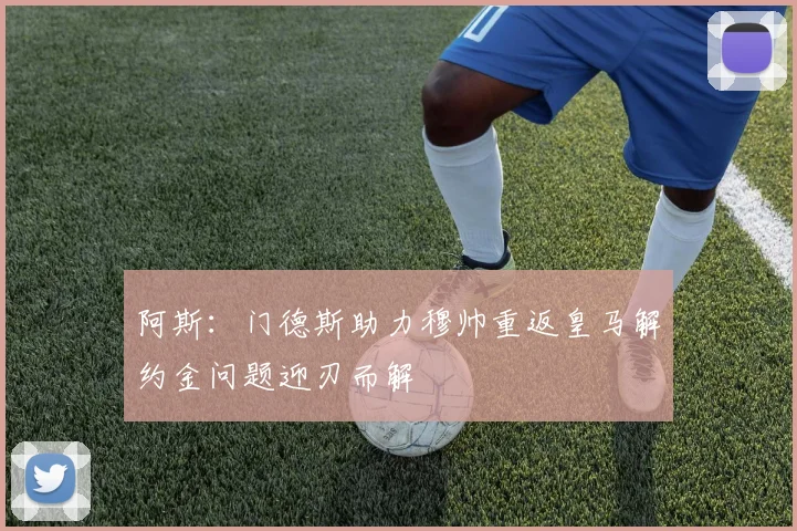 阿斯：门德斯助力穆帅重返皇马解约金问题迎刃而解