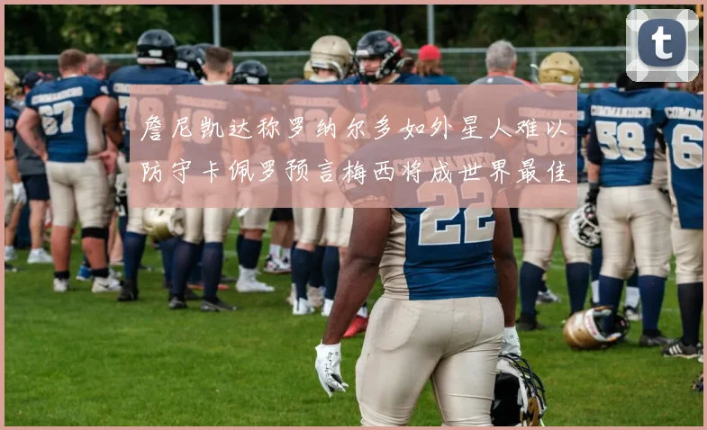 詹尼凯达称罗纳尔多如外星人难以防守卡佩罗预言梅西将成世界最佳