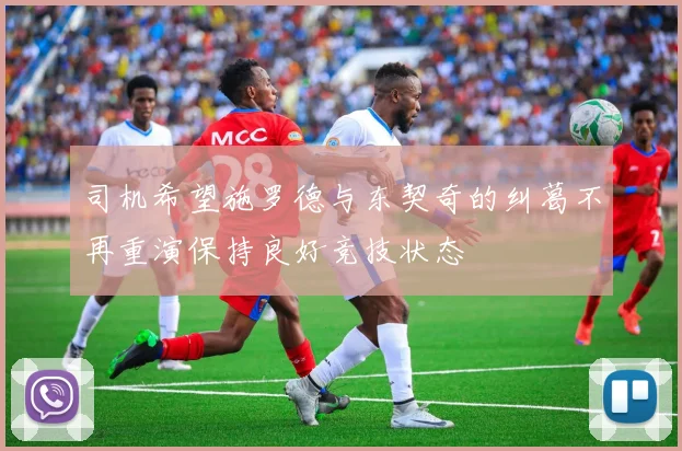 司机希望施罗德与东契奇的纠葛不再重演保持良好竞技状态