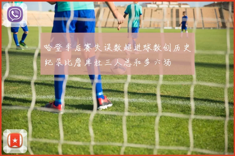 哈登季后赛失误数超进球数创历史纪录比詹库杜三人总和多六场