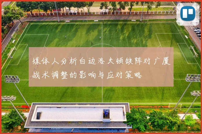媒体人分析白边洛夫顿缺阵对广厦战术调整的影响与应对策略
