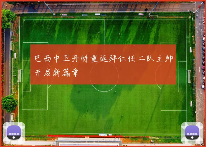 巴西中卫丹特重返拜仁任二队主帅开启新篇章