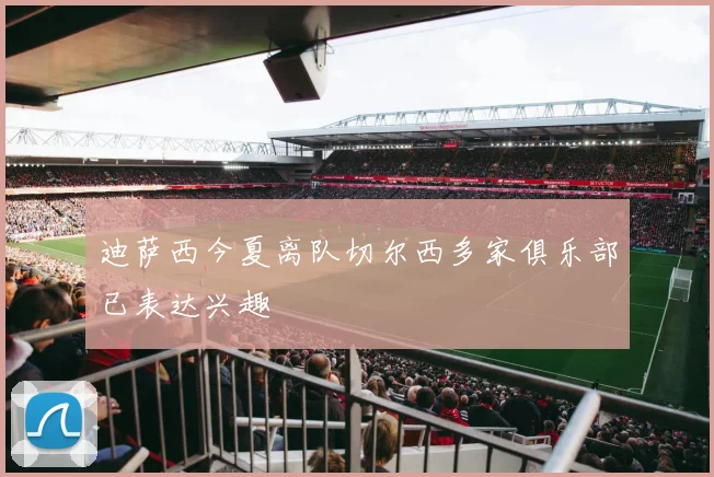 迪萨西今夏离队切尔西多家俱乐部已表达兴趣