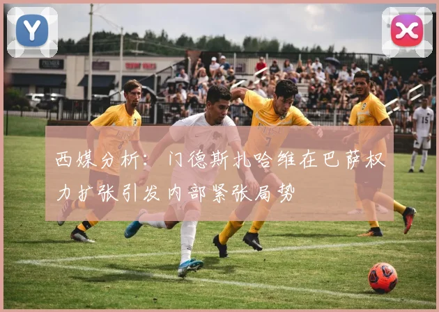 西媒分析：门德斯扎哈维在巴萨权力扩张引发内部紧张局势
