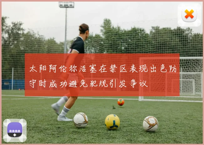 太阳阿伦称活塞在禁区表现出色防守时成功避免犯规引发争议