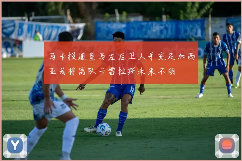 马卡报道皇马左后卫人手充足加西亚或将离队卡雷拉斯未来不明