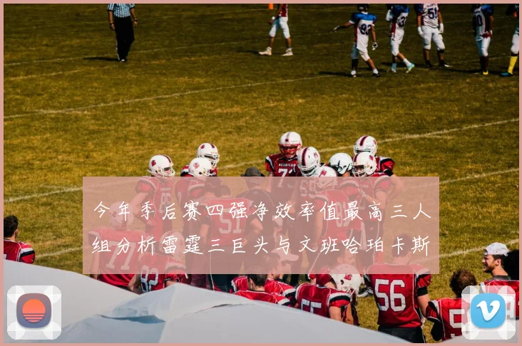 今年季后赛四强净效率值最高三人组分析雷霆三巨头与文班哈珀卡斯尔的表现对比