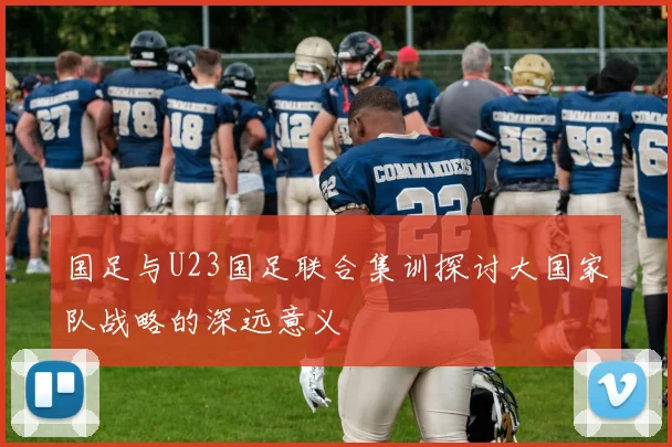 国足与U23国足联合集训探讨大国家队战略的深远意义
